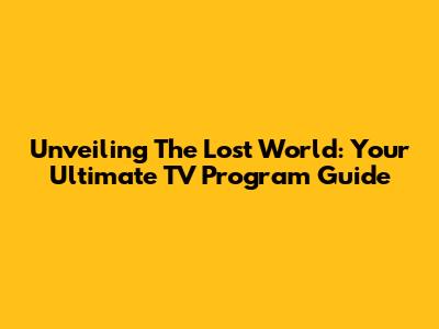 Unveiling 'The Lost World': Your Ultimate TV Program Guide
