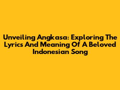 Unveiling Angkasa: Exploring The Lyrics And Meaning Of A Beloved Indonesian Song