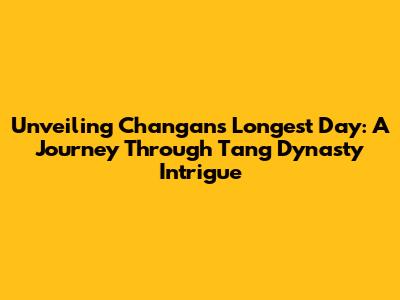 Unveiling Chang'an's Longest Day: A Journey Through Tang Dynasty Intrigue