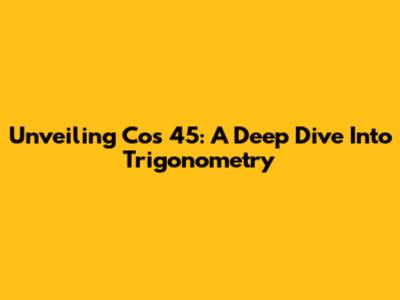 Unveiling Cos 45: A Deep Dive Into Trigonometry