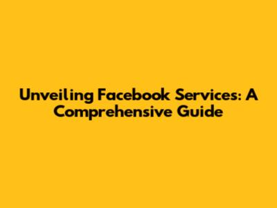 Unveiling Facebook Services: A Comprehensive Guide