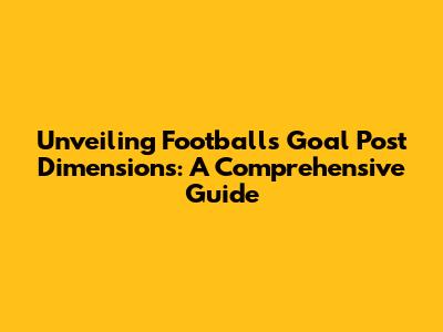 Unveiling Football's Goal Post Dimensions: A Comprehensive Guide