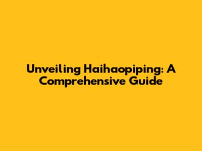 Unveiling Haihaopiping: A Comprehensive Guide