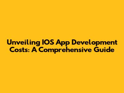 Unveiling IOS App Development Costs: A Comprehensive Guide