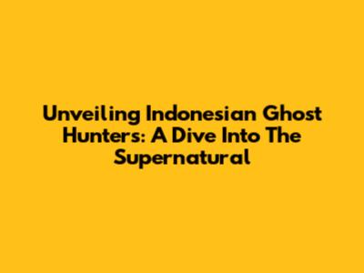 Unveiling Indonesian Ghost Hunters: A Dive Into The Supernatural
