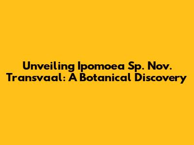 Unveiling Ipomoea Sp. Nov. Transvaal: A Botanical Discovery