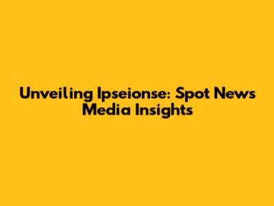 Unveiling Ipseionse: Spot News Media Insights