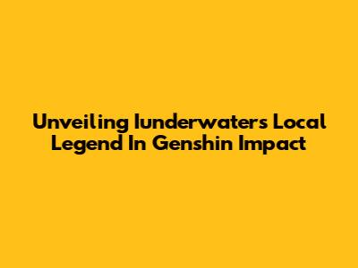 Unveiling Iunderwater's Local Legend In Genshin Impact