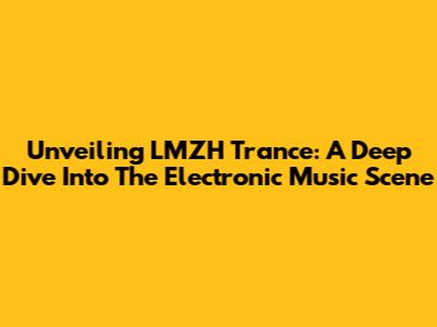 Unveiling LMZH Trance: A Deep Dive Into The Electronic Music Scene
