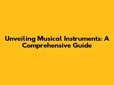 Unveiling Musical Instruments: A Comprehensive Guide
