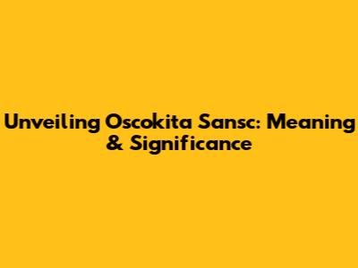 Unveiling Oscokita Sansc: Meaning & Significance