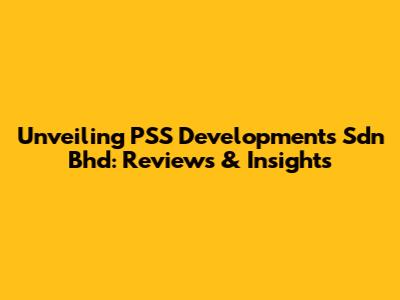 Unveiling PSS Developments Sdn Bhd: Reviews & Insights