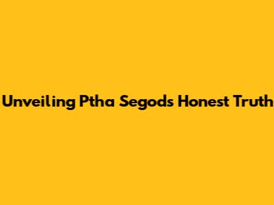 Unveiling Ptha Segod's Honest Truth