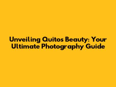 Unveiling Quito's Beauty: Your Ultimate Photography Guide