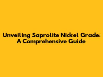 Unveiling Saprolite Nickel Grade: A Comprehensive Guide