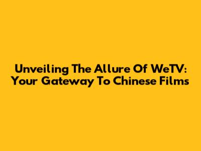 Unveiling The Allure Of WeTV: Your Gateway To Chinese Films