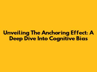 Unveiling The Anchoring Effect: A Deep Dive Into Cognitive Bias