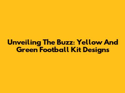 Unveiling The Buzz: Yellow And Green Football Kit Designs