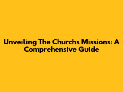 Unveiling The Church's Missions: A Comprehensive Guide