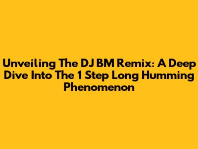 Unveiling The DJ BM Remix: A Deep Dive Into The 1 Step Long Humming Phenomenon