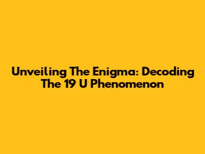 Unveiling The Enigma: Decoding The 19 U Phenomenon