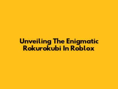 Unveiling The Enigmatic Rokurokubi In Roblox