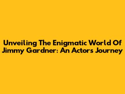 Unveiling The Enigmatic World Of Jimmy Gardner: An Actor's Journey