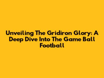 Unveiling The Gridiron Glory: A Deep Dive Into The Game Ball Football