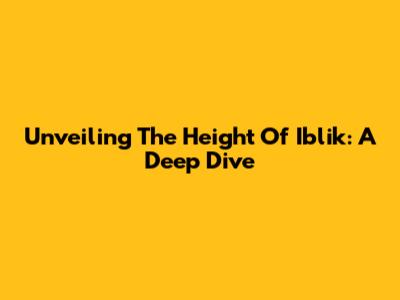 Unveiling The Height Of Iblik: A Deep Dive