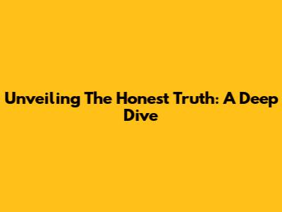 Unveiling The Honest Truth: A Deep Dive