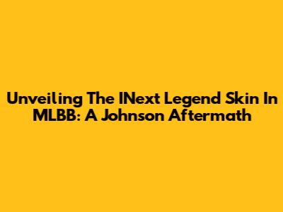 Unveiling The INext Legend Skin In MLBB: A Johnson Aftermath