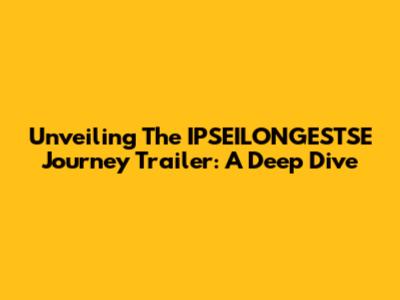 Unveiling The IPSEILONGESTSE Journey Trailer: A Deep Dive