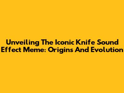 Unveiling The Iconic Knife Sound Effect Meme: Origins And Evolution