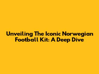 Unveiling The Iconic Norwegian Football Kit: A Deep Dive
