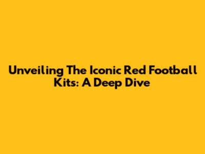 Unveiling The Iconic Red Football Kits: A Deep Dive