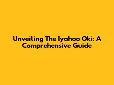 Unveiling The Iyahoo Oki: A Comprehensive Guide