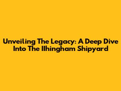 Unveiling The Legacy: A Deep Dive Into The IIhingham Shipyard