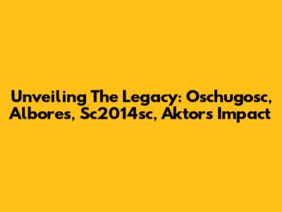 Unveiling The Legacy: Oschugosc, Albores, Sc2014sc, Aktor's Impact