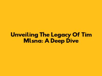 Unveiling The Legacy Of Tim Mlsna: A Deep Dive