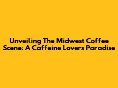 Unveiling The Midwest Coffee Scene: A Caffeine Lover's Paradise