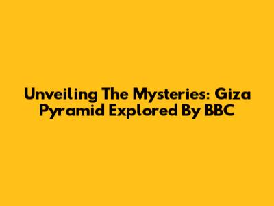 Unveiling The Mysteries: Giza Pyramid Explored By BBC