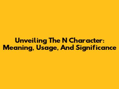 Unveiling The N Character: Meaning, Usage, And Significance