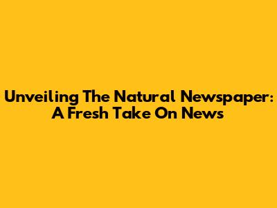 Unveiling The Natural Newspaper: A Fresh Take On News