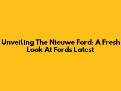 Unveiling The Nieuwe Ford: A Fresh Look At Ford's Latest