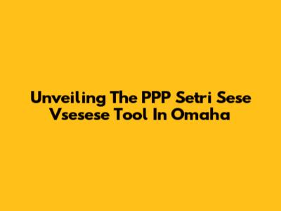 Unveiling The PPP Setri Sese Vsesese Tool In Omaha