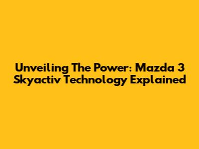 Unveiling The Power: Mazda 3 Skyactiv Technology Explained