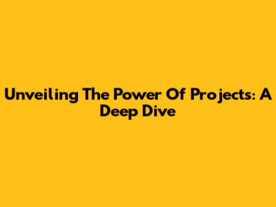 Unveiling The Power Of Projects: A Deep Dive