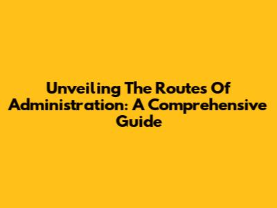 Unveiling The Routes Of Administration: A Comprehensive Guide