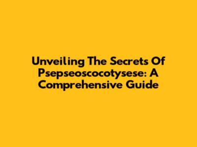Unveiling The Secrets Of Psepseoscocotysese: A Comprehensive Guide