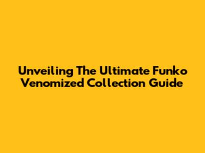 Unveiling The Ultimate Funko Venomized Collection Guide